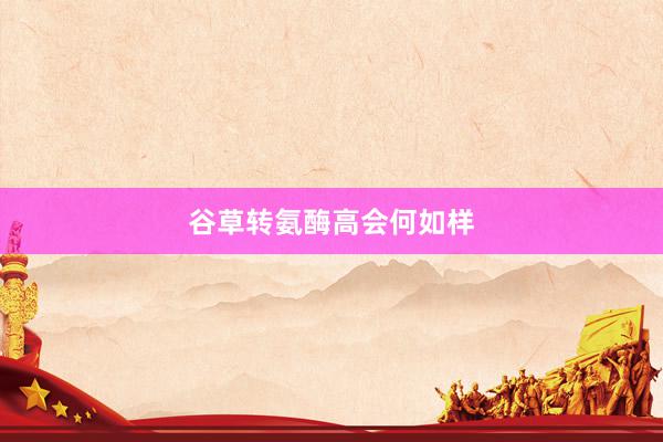 谷草转氨酶高会何如样