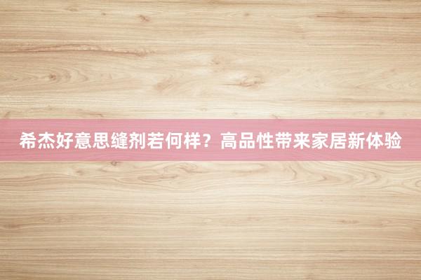 希杰好意思缝剂若何样？高品性带来家居新体验