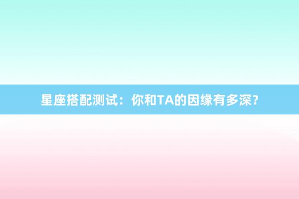 星座搭配测试：你和TA的因缘有多深？