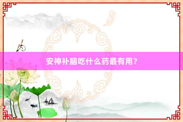 安神补脑吃什么药最有用?